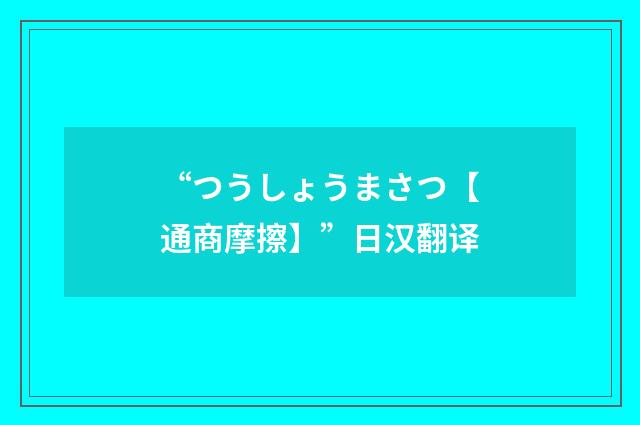 “つうしょうまさつ【通商摩擦】”日汉翻译