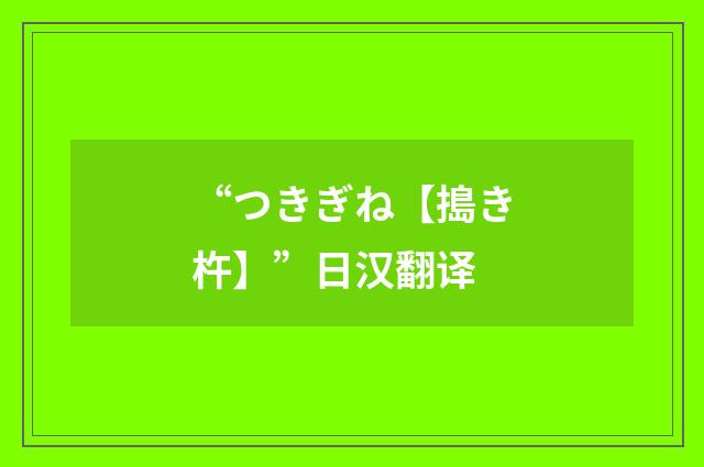 “つきぎね【搗き杵】”日汉翻译