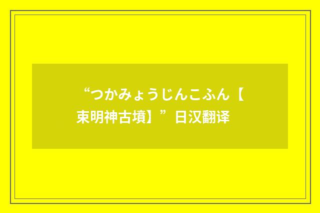 “つかみょうじんこふん【束明神古墳】”日汉翻译