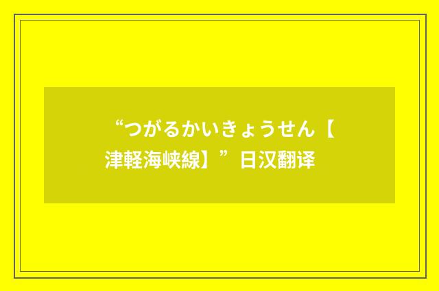 “つがるかいきょうせん【津軽海峡線】”日汉翻译