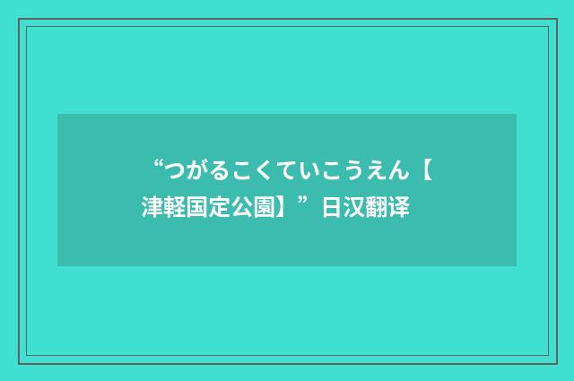 “つがるこくていこうえん【津軽国定公園】”日汉翻译