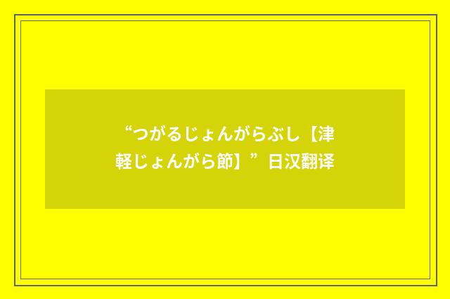 “つがるじょんがらぶし【津軽じょんがら節】”日汉翻译