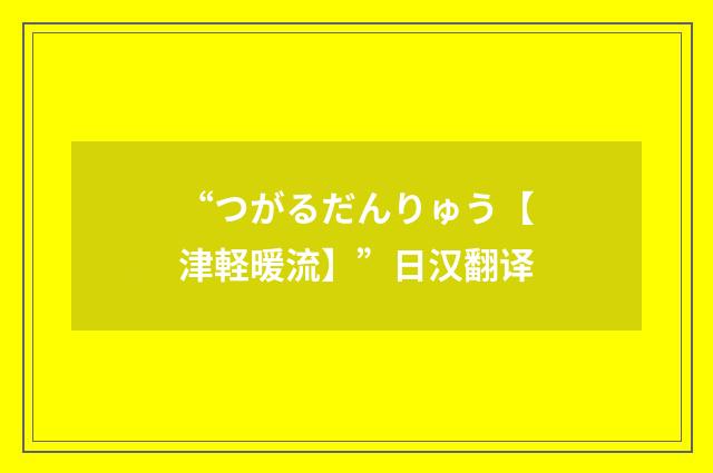 “つがるだんりゅう【津軽暖流】”日汉翻译