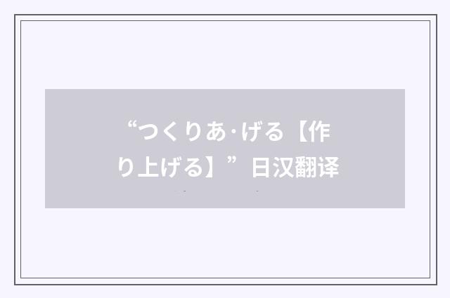 “つくりあ·げる【作り上げる】”日汉翻译