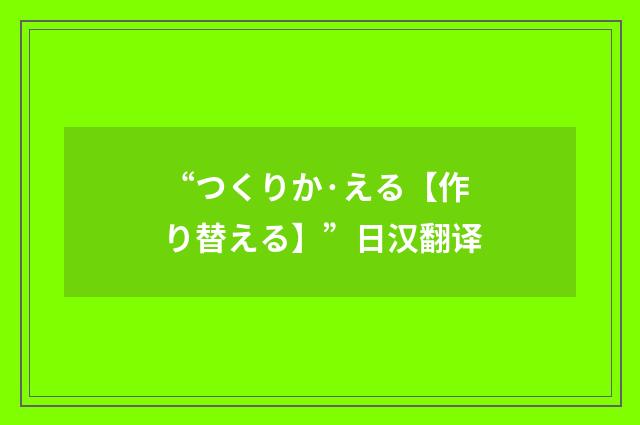 “つくりか·える【作り替える】”日汉翻译