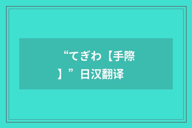 “てぎわ【手際】”日汉翻译