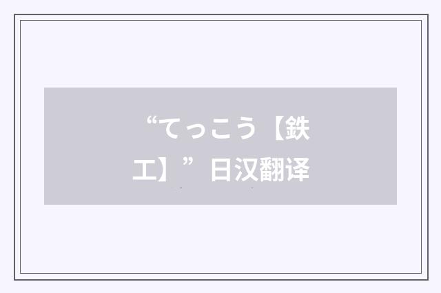 “てっこう【鉄工】”日汉翻译