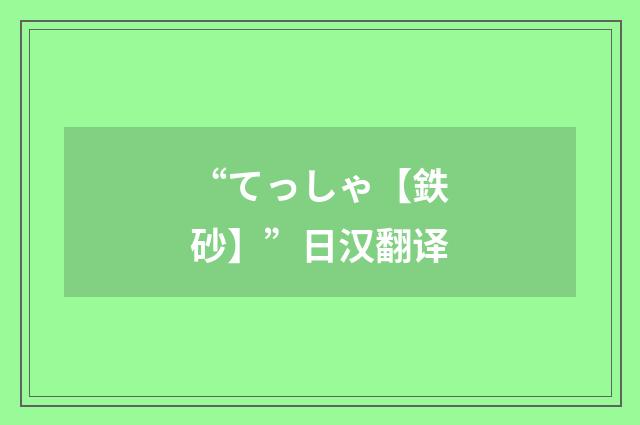 “てっしゃ【鉄砂】”日汉翻译