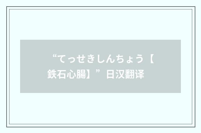 “てっせきしんちょう【鉄石心腸】”日汉翻译