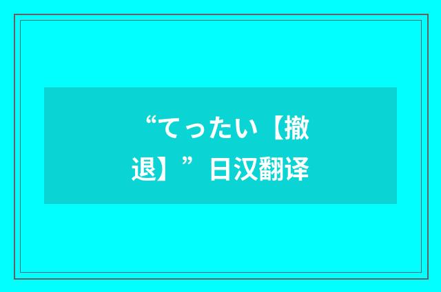 “てったい【撤退】”日汉翻译