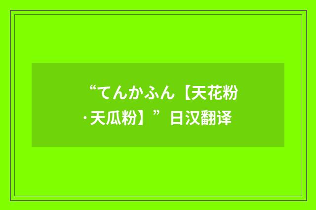 “てんかふん【天花粉·天瓜粉】”日汉翻译