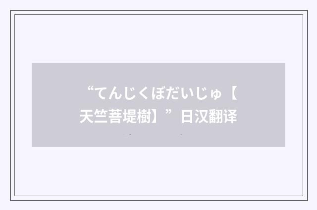 “てんじくぼだいじゅ【天竺菩堤樹】”日汉翻译