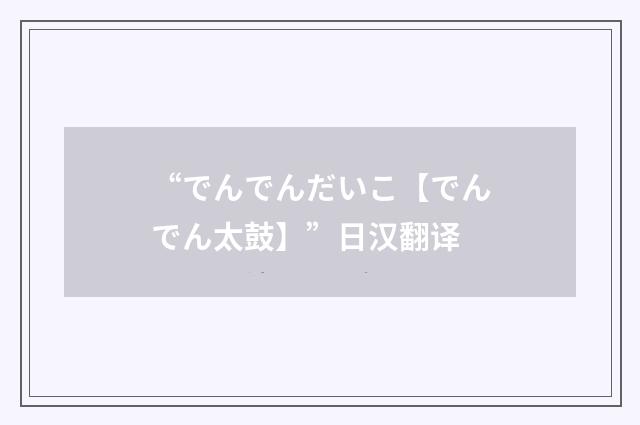“でんでんだいこ【でんでん太鼓】”日汉翻译