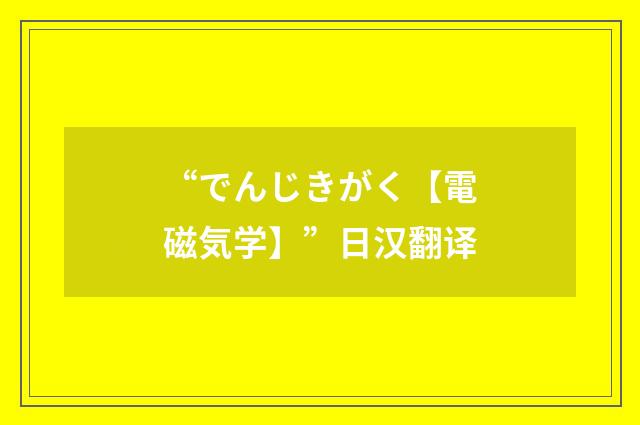 “でんじきがく【電磁気学】”日汉翻译