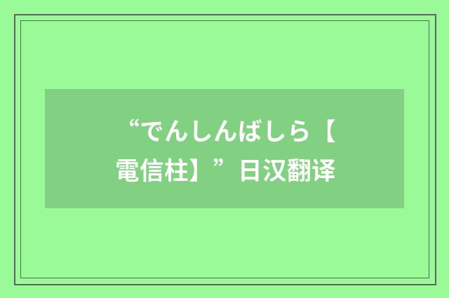 “でんしんばしら【電信柱】”日汉翻译