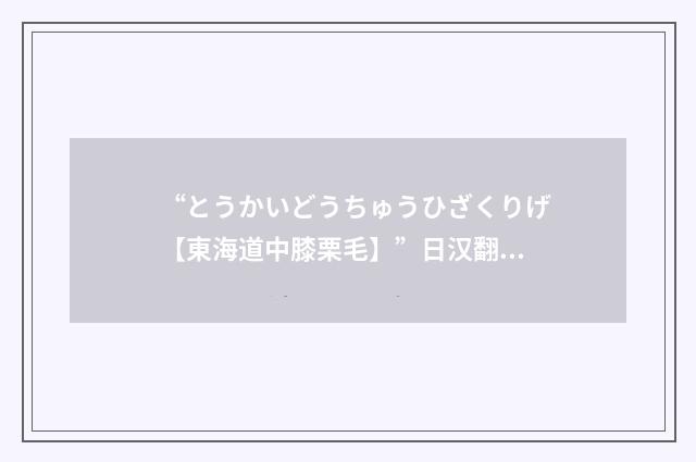 “とうかいどうちゅうひざくりげ【東海道中膝栗毛】”日汉翻译