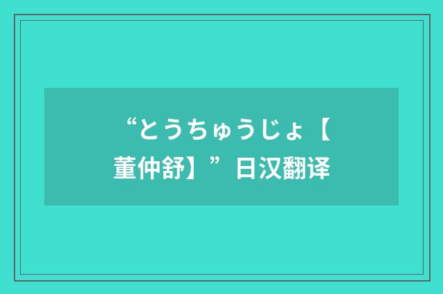 “とうちゅうじょ【董仲舒】”日汉翻译