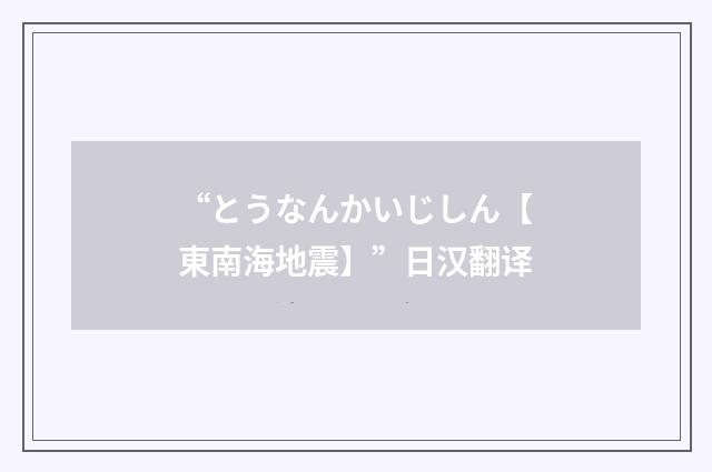 “とうなんかいじしん【東南海地震】”日汉翻译