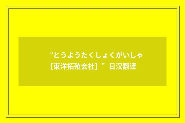 “とうようたくしょくがいしゃ【東洋拓殖会社】”日汉翻译