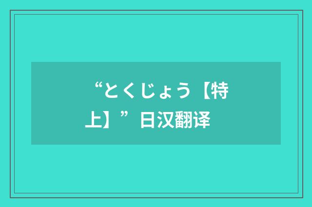 “とくじょう【特上】”日汉翻译