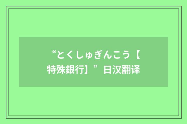 “とくしゅぎんこう【特殊銀行】”日汉翻译