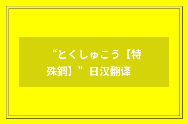 “とくしゅこう【特殊鋼】”日汉翻译