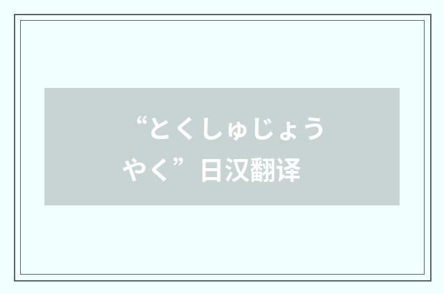 “とくしゅじょうやく”日汉翻译