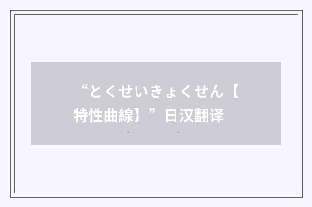 “とくせいきょくせん【特性曲線】”日汉翻译