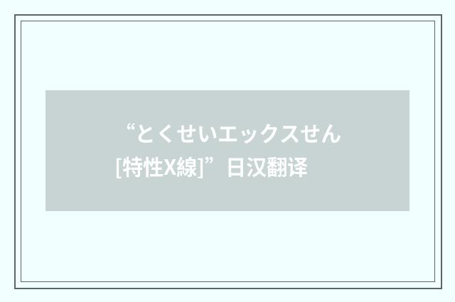 “とくせいエックスせん[特性X線]”日汉翻译
