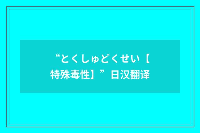 “とくしゅどくせい【特殊毒性】”日汉翻译
