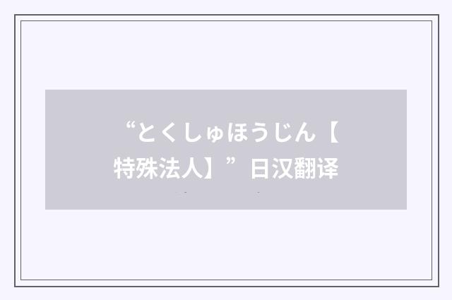 “とくしゅほうじん【特殊法人】”日汉翻译