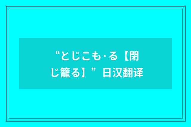 “とじこも·る【閉じ籠る】”日汉翻译