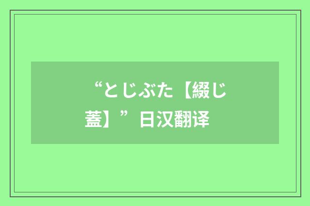 “とじぶた【綴じ蓋】”日汉翻译