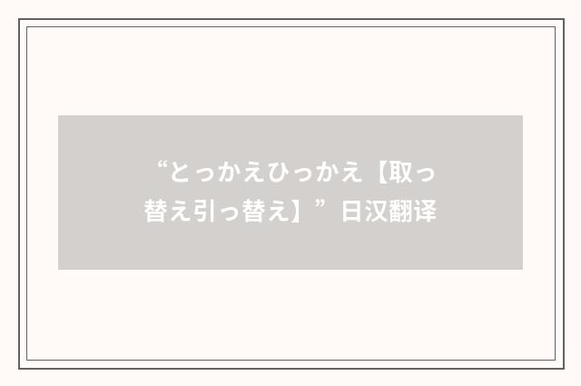 “とっかえひっかえ【取っ替え引っ替え】”日汉翻译