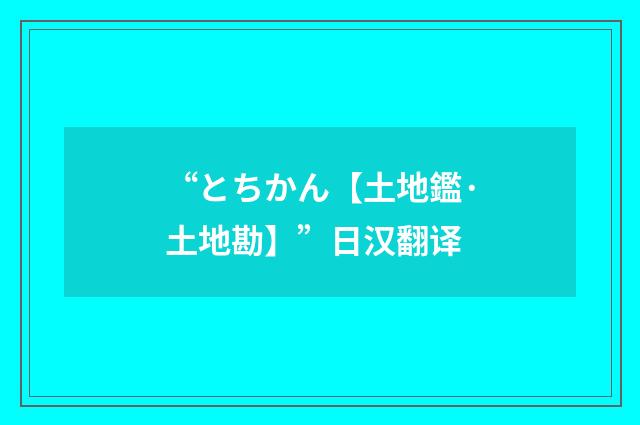 “とちかん【土地鑑·土地勘】”日汉翻译