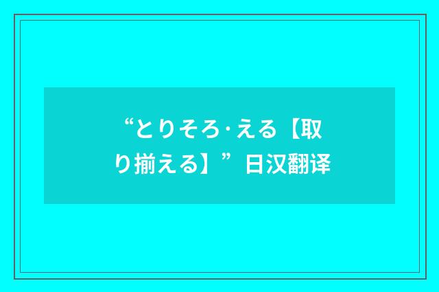 “とりそろ·える【取り揃える】”日汉翻译
