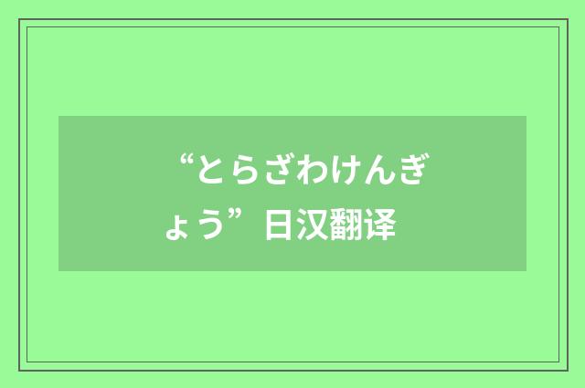 “とらざわけんぎょう”日汉翻译