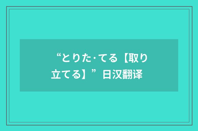 “とりた·てる【取り立てる】”日汉翻译
