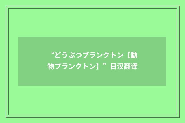 “どうぶつプランクトン【動物プランクトン】”日汉翻译