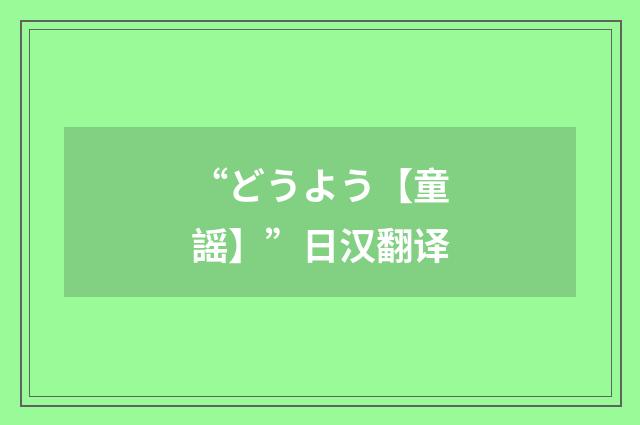 “どうよう【童謡】”日汉翻译