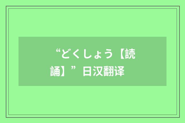 “どくしょう【読誦】”日汉翻译