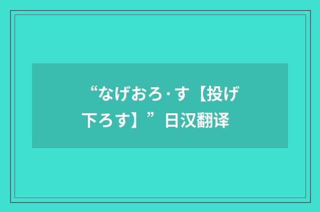 “なげおろ·す【投げ下ろす】”日汉翻译