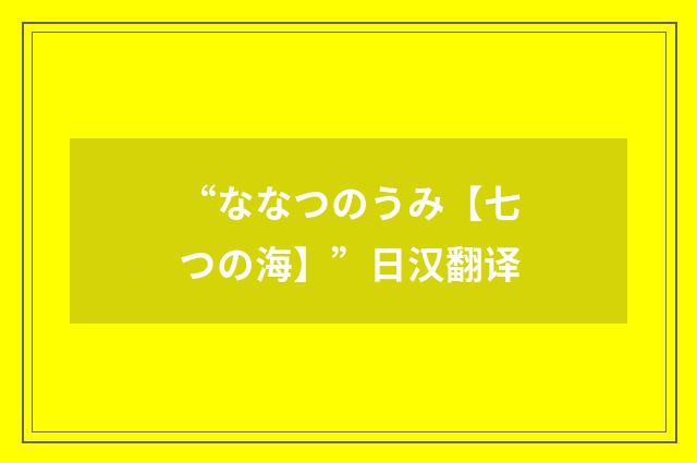 “ななつのうみ【七つの海】”日汉翻译