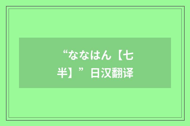 “ななはん【七半】”日汉翻译