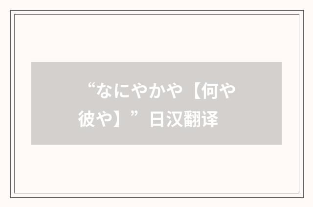 “なにやかや【何や彼や】”日汉翻译