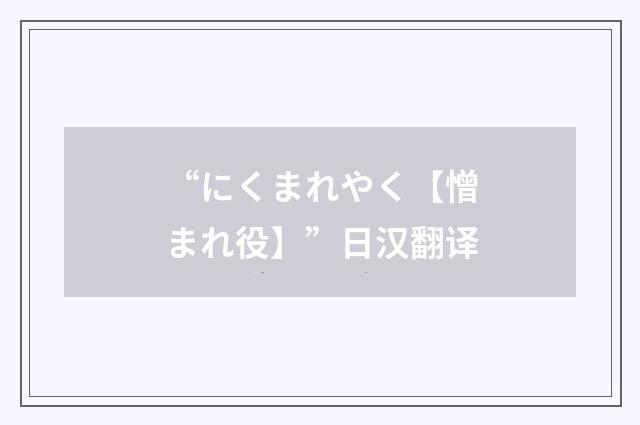 “にくまれやく【憎まれ役】”日汉翻译
