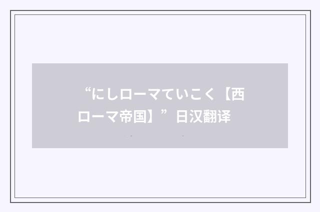“にしローマていこく【西ローマ帝国】”日汉翻译
