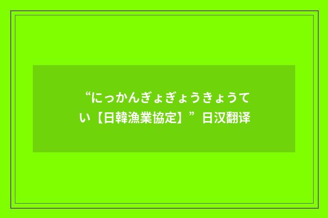 “にっかんぎょぎょうきょうてい【日韓漁業協定】”日汉翻译
