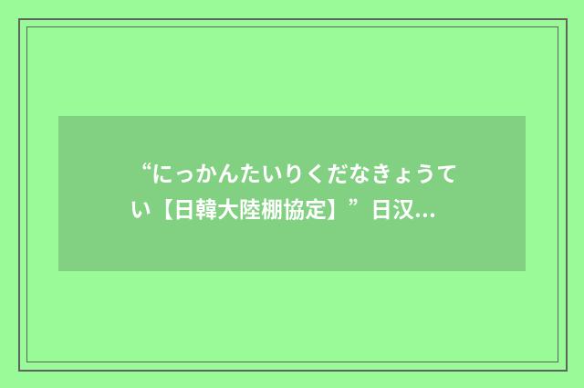 “にっかんたいりくだなきょうてい【日韓大陸棚協定】”日汉翻译