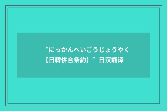 “にっかんへいごうじょうやく【日韓併合条約】”日汉翻译